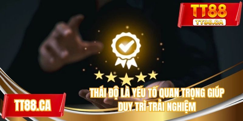 Thái độ là yếu tố quan trọng duy trì trải nghiệm tốt hơn